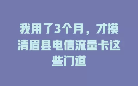 我用了3个月，才摸清眉县电信流量卡这些门道