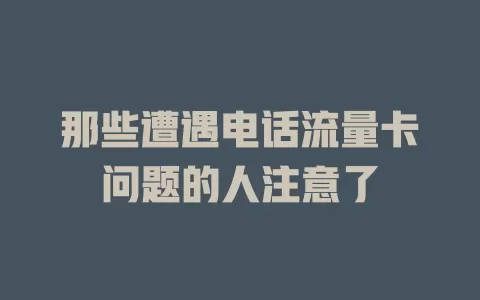 那些遭遇电话流量卡问题的人注意了