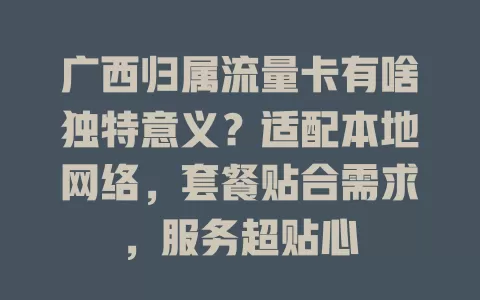 广西归属流量卡有啥独特意义？适配本地网络，套餐贴合需求，服务超贴心