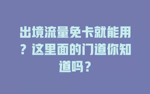 出境流量免卡就能用？这里面的门道你知道吗？