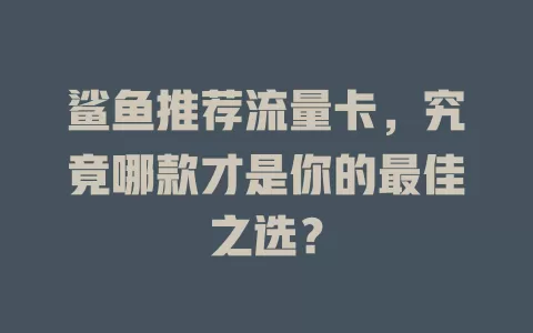 鲨鱼推荐流量卡，究竟哪款才是你的最佳之选？