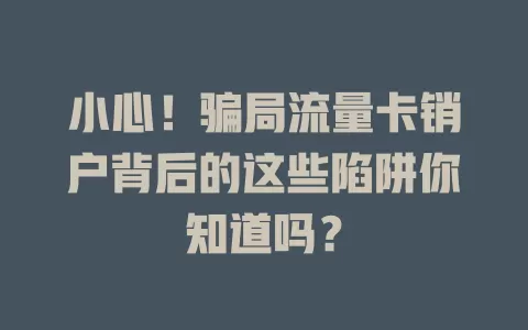 小心！骗局流量卡销户背后的这些陷阱你知道吗？