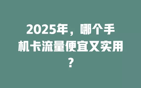 2025年，哪个手机卡流量便宜又实用？