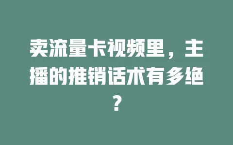 卖流量卡视频里，主播的推销话术有多绝？