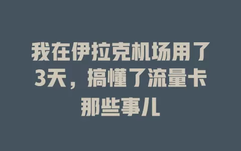 我在伊拉克机场用了3天，搞懂了流量卡那些事儿