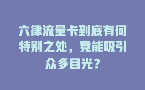 六律流量卡到底有何特别之处，竟能吸引众多目光？