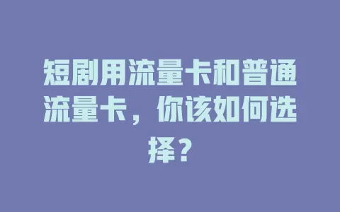 短剧用流量卡和普通流量卡，你该如何选择？