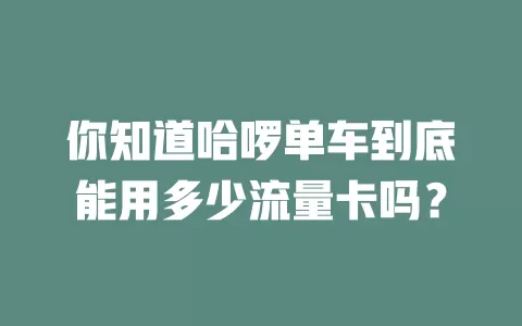 你知道哈啰单车到底能用多少流量卡吗？