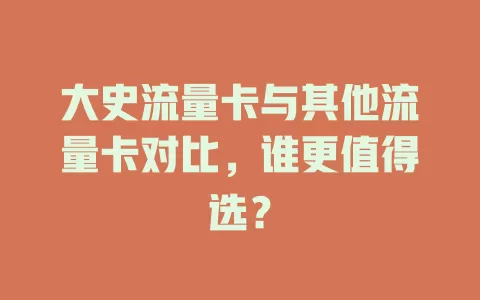 大史流量卡与其他流量卡对比，谁更值得选？