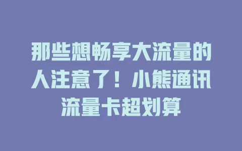 那些想畅享大流量的人注意了！小熊通讯流量卡超划算