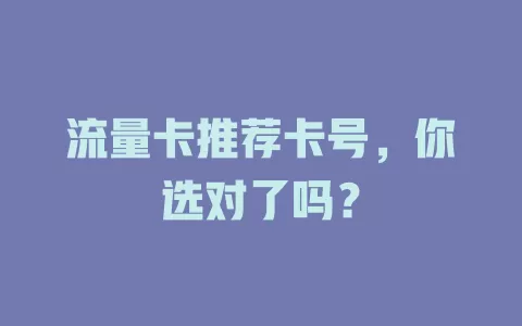 流量卡推荐卡号,你选对了吗?