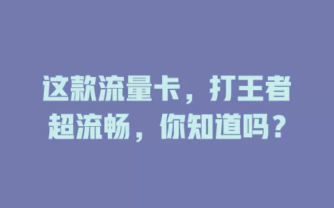 这款流量卡，打王者超流畅，你知道吗？