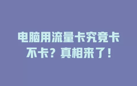 电脑用流量卡究竟卡不卡？真相来了！