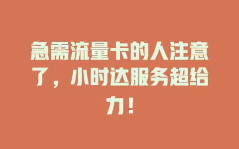 急需流量卡的人注意了，小时达服务超给力！