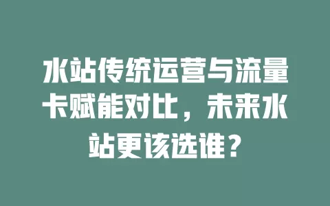 水站传统运营与流量卡赋能对比，未来水站更该选谁？