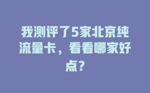 我测评了5家北京纯流量卡，看看哪家好点？
