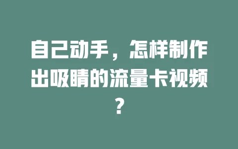 自己动手，怎样制作出吸睛的流量卡视频？
