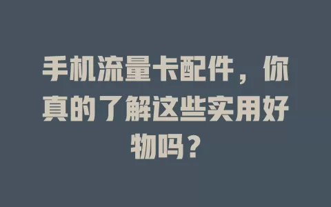 手机流量卡配件，你真的了解这些实用好物吗？