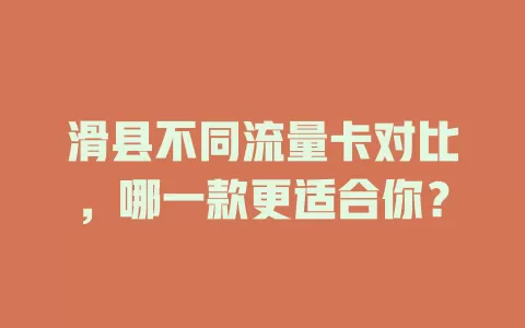 滑县不同流量卡对比，哪一款更适合你？