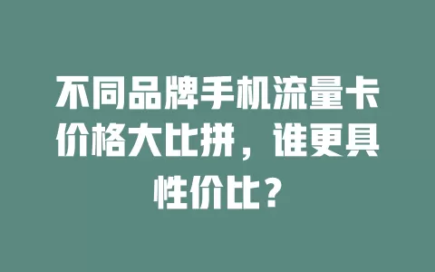不同品牌手机流量卡价格大比拼，谁更具性价比？