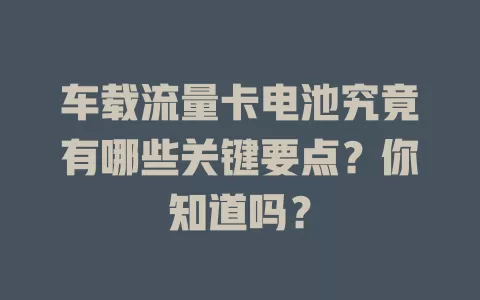 车载流量卡电池究竟有哪些关键要点？你知道吗？
