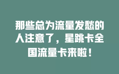 那些总为流量发愁的人注意了，星跳卡全国流量卡来啦！