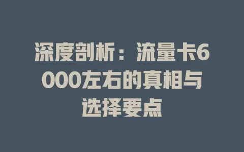深度剖析：流量卡6000左右的真相与选择要点