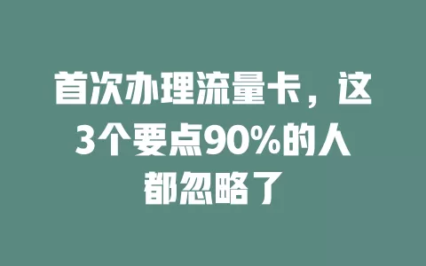 首次办理流量卡，这3个要点90%的人都忽略了