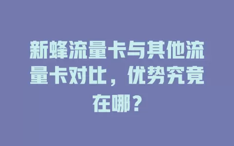 新蜂流量卡与其他流量卡对比,优势究竟在哪?