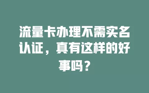 流量卡办理不需实名认证，真有这样的好事吗？