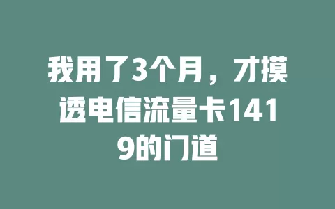 我用了3个月，才摸透电信流量卡1419的门道