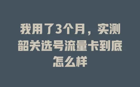 我用了3个月，实测韶关选号流量卡到底怎么样