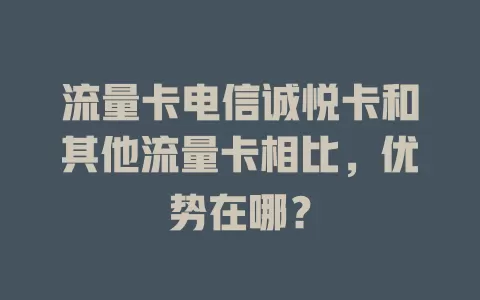 流量卡电信诚悦卡和其他流量卡相比，优势在哪？