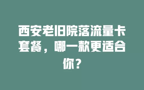 西安老旧院落流量卡套餐，哪一款更适合你？