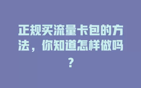 正规买流量卡包的方法，你知道怎样做吗？