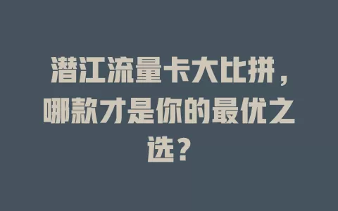 潜江流量卡大比拼，哪款才是你的最优之选？