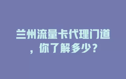 兰州流量卡代理门道，你了解多少？