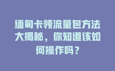 缅甸卡领流量包方法大揭秘,你知道该如何操作吗?