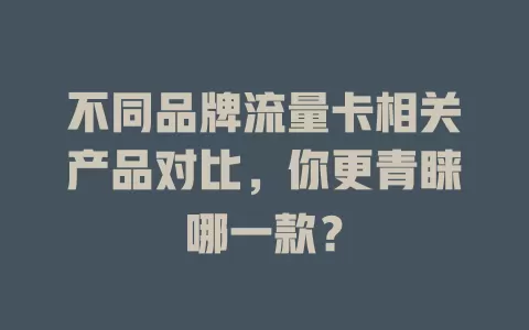 不同品牌流量卡相关产品对比，你更青睐哪一款？