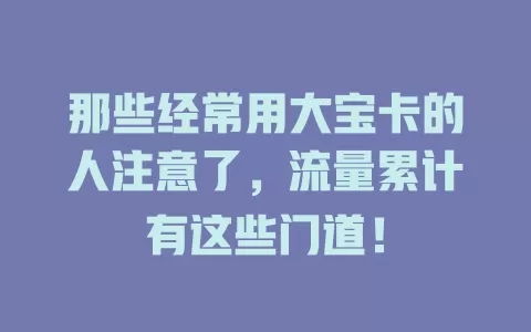 那些经常用大宝卡的人注意了，流量累计有这些门道！