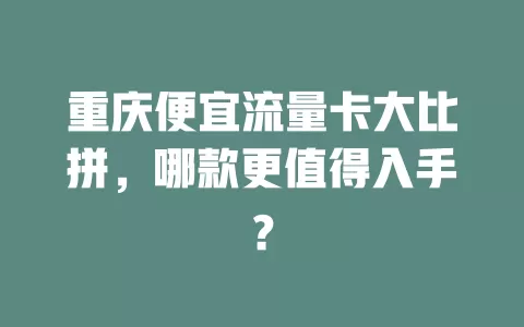 重庆便宜流量卡大比拼，哪款更值得入手？