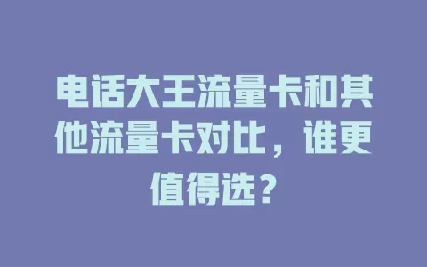 电话大王流量卡和其他流量卡对比，谁更值得选？