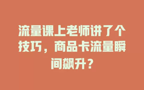 流量课上老师讲了个技巧，商品卡流量瞬间飙升？
