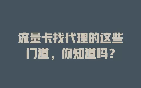 流量卡找代理的这些门道，你知道吗？