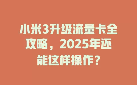 小米3升级流量卡全攻略，2025年还能这样操作？