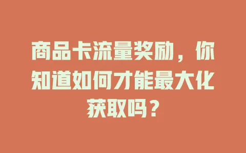 商品卡流量奖励，你知道如何才能最大化获取吗？