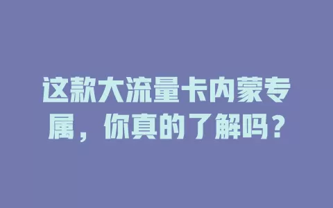 这款大流量卡内蒙专属，你真的了解吗？