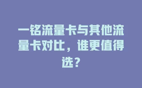 一铭流量卡与其他流量卡对比，谁更值得选？