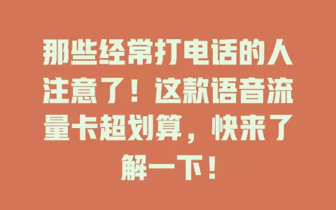 那些经常打电话的人注意了！这款语音流量卡超划算，快来了解一下！