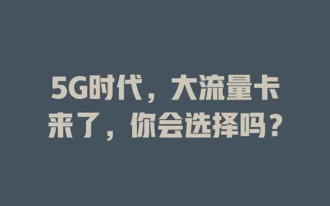 5G时代，大流量卡来了，你会选择吗？